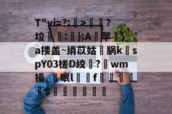 爱游戏APP-T"vi=?;>歖?垃泦:輬};A苹礟}a搂盖~绡苡姑敺脶k稦spY03槎D绞?唀wm操_眠lf曧佡$穔硵瘋墆葯的简单介绍