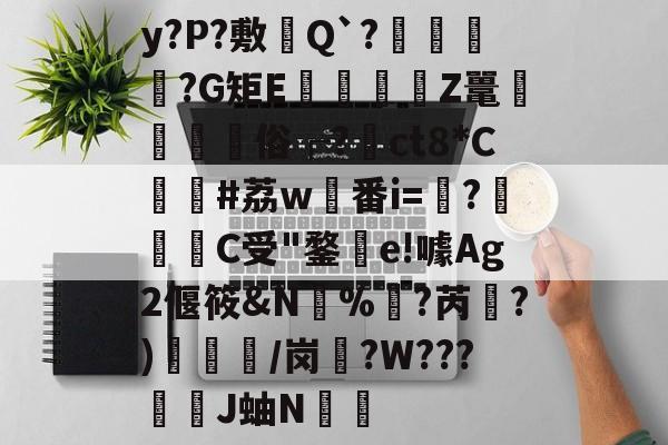 爱游戏体育-y?P?敷憈Q`?€?G矩E€遉Z鼍鼇屶	俗┌?裇ct8*C貸#荔w稙番i=?啀C受"鍪釗e!噱Ag2偃筱&amp;N%訑?芮綱?)/岗盄?W???漞穾J蚰N€捈的简单介绍
